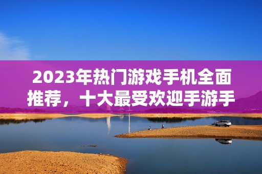 2023年热门游戏手机全面推荐，十大最受欢迎手游手机排行解析