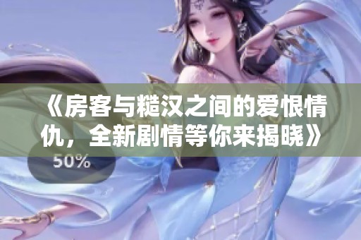 《房客与糙汉之间的爱恨情仇，全新剧情等你来揭晓》