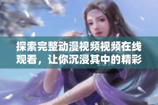探索完整动漫视频视频在线观看，让你沉浸其中的精彩世界