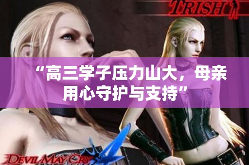 “高三学子压力山大，母亲用心守护与支持”