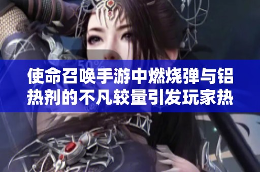 使命召唤手游中燃烧弹与铝热剂的不凡较量引发玩家热议与战术思考