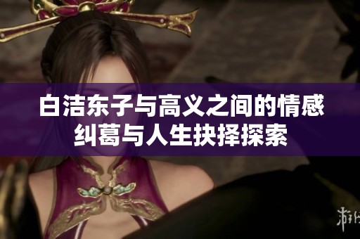 白洁东子与高义之间的情感纠葛与人生抉择探索