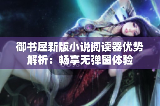 御书屋新版小说阅读器优势解析：畅享无弹窗体验