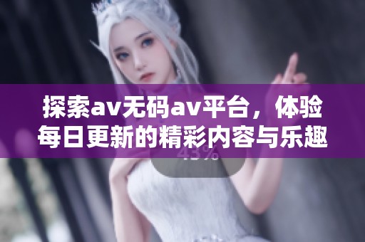 探索av无码av平台，体验每日更新的精彩内容与乐趣