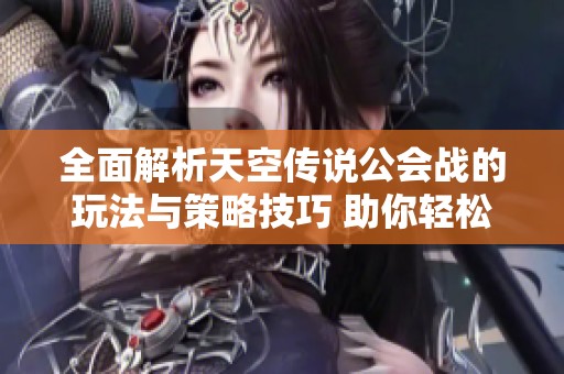 全面解析天空传说公会战的玩法与策略技巧 助你轻松制霸战场