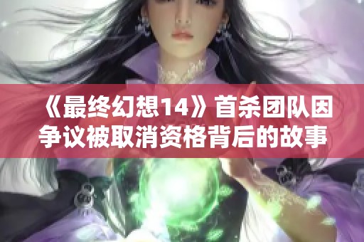 《最终幻想14》首杀团队因争议被取消资格背后的故事与影响解析