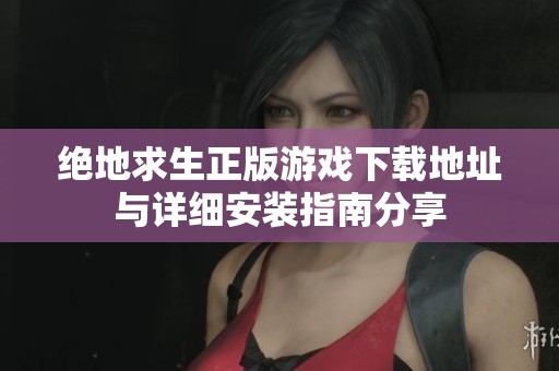 绝地求生正版游戏下载地址与详细安装指南分享