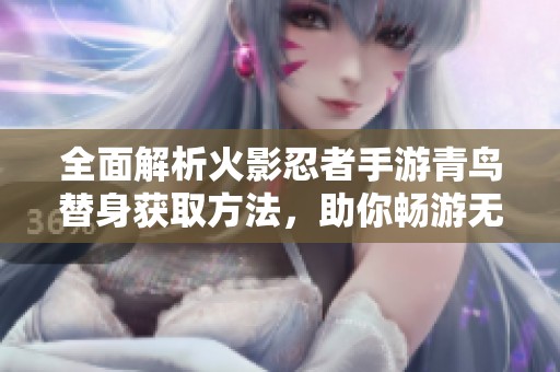 全面解析火影忍者手游青鸟替身获取方法，助你畅游无敌忍者世界之旅