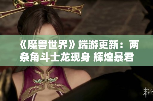 《魔兽世界》端游更新：两条角斗士龙现身 辉煌暴君与原始胜利再掀战斗热潮