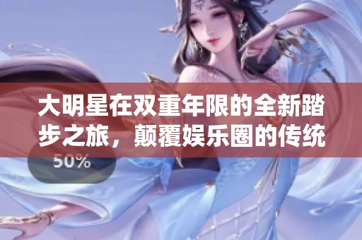 大明星在双重年限的全新踏步之旅，颠覆娱乐圈的传统模式