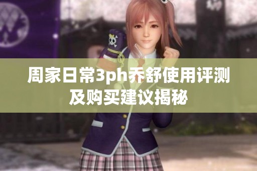 周家日常3ph乔舒使用评测及购买建议揭秘