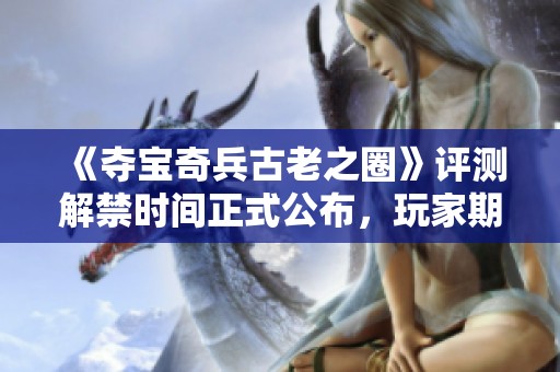 《夺宝奇兵古老之圈》评测解禁时间正式公布，玩家期待升级体验激增