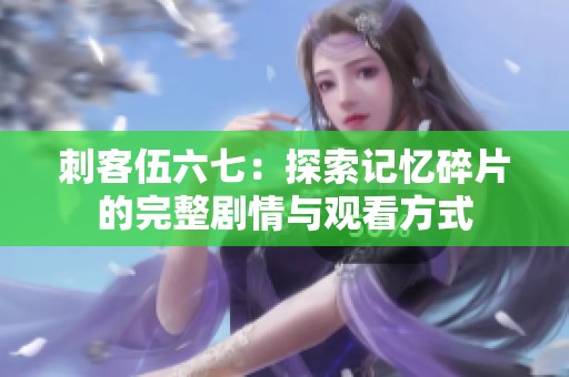 刺客伍六七：探索记忆碎片的完整剧情与观看方式