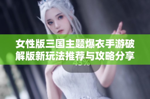 女性版三国主题爆衣手游破解版新玩法推荐与攻略分享