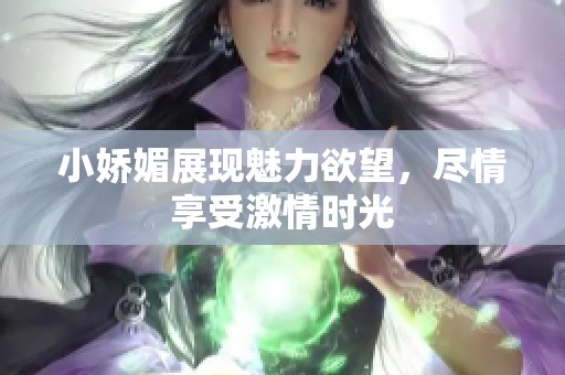小娇媚展现魅力欲望，尽情享受激情时光
