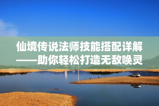 仙境传说法师技能搭配详解——助你轻松打造无敌唤灵法师成就之路