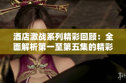 酒店激战系列精彩回顾：全面解析第一至第五集的精彩对决与剧情发展