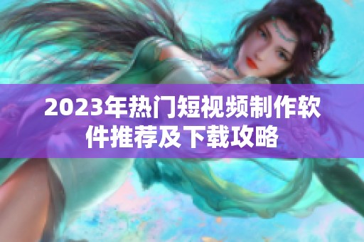 2023年热门短视频制作软件推荐及下载攻略
