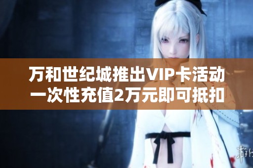 万和世纪城推出VIP卡活动一次性充值2万元即可抵扣3万元优惠，助您轻松购房