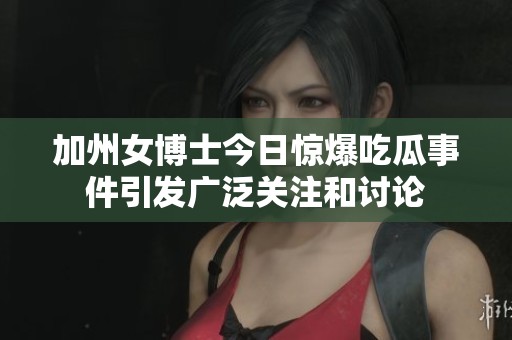 加州女博士今日惊爆吃瓜事件引发广泛关注和讨论