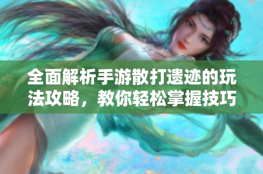 全面解析手游散打遗迹的玩法攻略，教你轻松掌握技巧在遗迹战场取得胜利