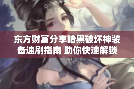 东方财富分享暗黑破坏神装备速刷指南 助你快速解锁370级后高效刷装技巧
