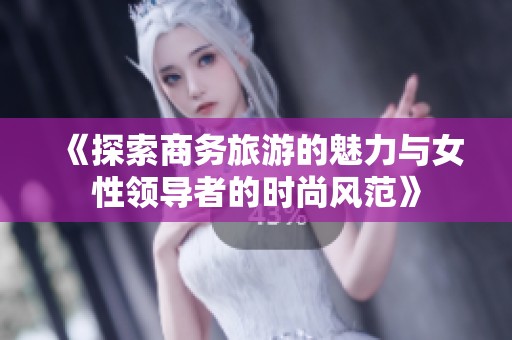《探索商务旅游的魅力与女性领导者的时尚风范》
