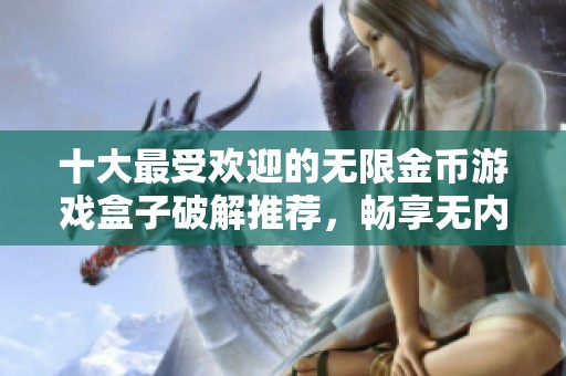 十大最受欢迎的无限金币游戏盒子破解推荐，畅享无内购限制的游戏乐趣