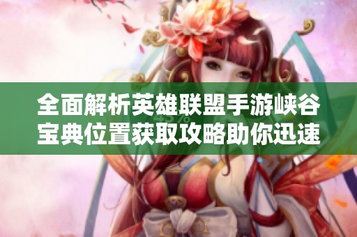全面解析英雄联盟手游峡谷宝典位置获取攻略助你迅速掌握游戏地图