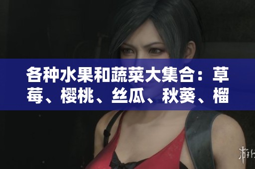 各种水果和蔬菜大集合：草莓、樱桃、丝瓜、秋葵、榴莲与黄瓜的美味探索