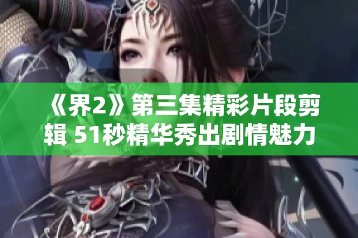 《界2》第三集精彩片段剪辑 51秒精华秀出剧情魅力
