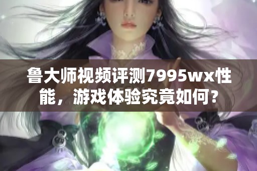 鲁大师视频评测7995wx性能，游戏体验究竟如何？