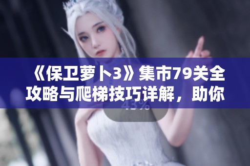 《保卫萝卜3》集市79关全攻略与爬梯技巧详解，助你轻松过关！