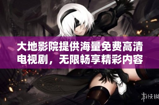 大地影院提供海量免费高清电视剧，无限畅享精彩内容