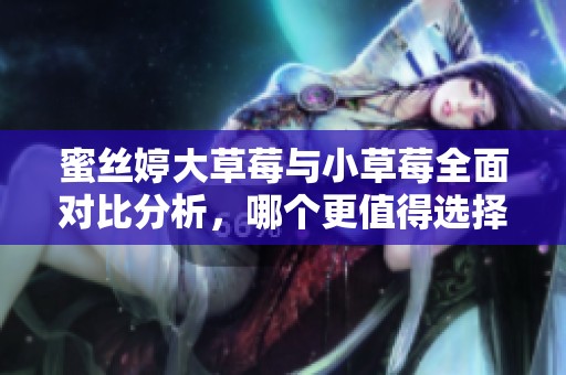 蜜丝婷大草莓与小草莓全面对比分析，哪个更值得选择？