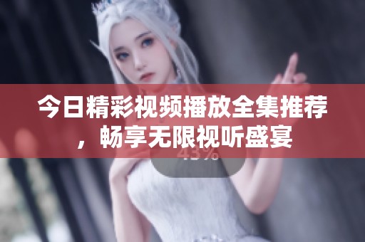 今日精彩视频播放全集推荐，畅享无限视听盛宴