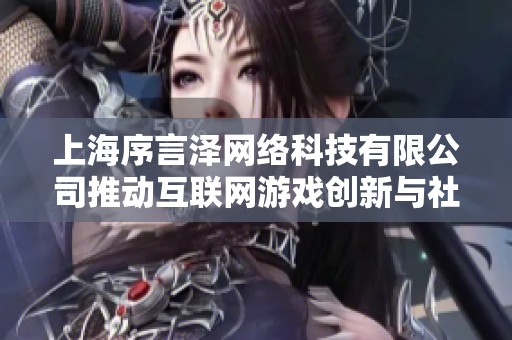 上海序言泽网络科技有限公司推动互联网游戏创新与社交媒体的全新体验探索