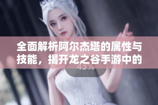 全面解析阿尔杰塔的属性与技能，揭开龙之谷手游中的冷艳魅力真相