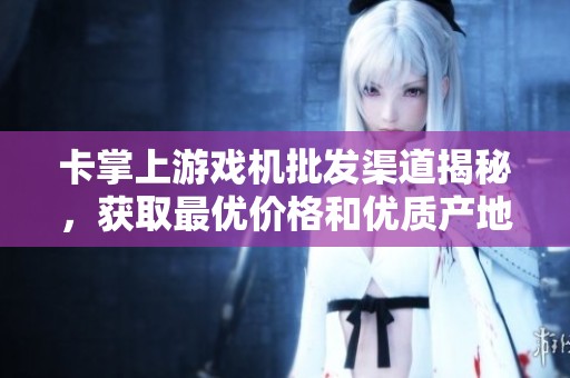 卡掌上游戏机批发渠道揭秘，获取最优价格和优质产地货源的信息分享