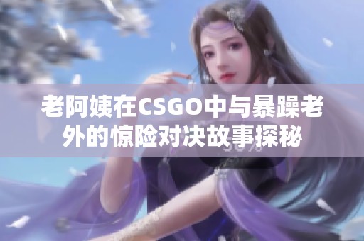 老阿姨在CSGO中与暴躁老外的惊险对决故事探秘