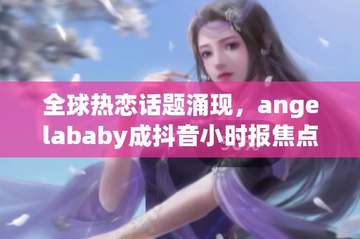 全球热恋话题涌现，angelababy成抖音小时报焦点引发热议