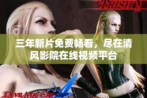 三年新片免费畅看，尽在清风影院在线视频平台