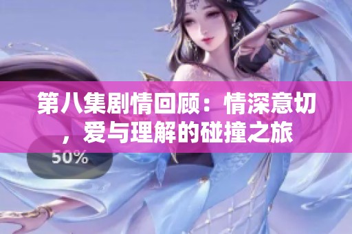 第八集剧情回顾：情深意切，爱与理解的碰撞之旅