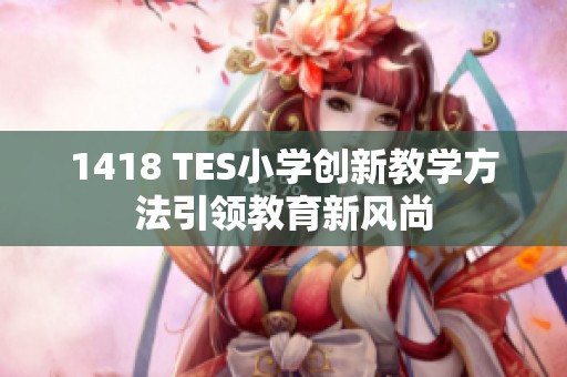 1418 TES小学创新教学方法引领教育新风尚