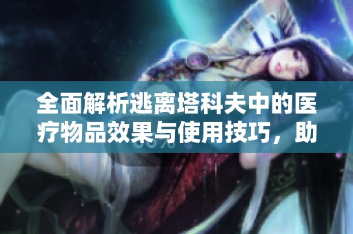 全面解析逃离塔科夫中的医疗物品效果与使用技巧，助你顺利生存