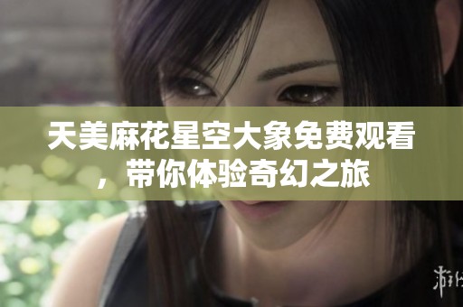 天美麻花星空大象免费观看，带你体验奇幻之旅