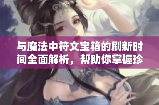 与魔法中符文宝箱的刷新时间全面解析，帮助你掌握珍稀宝物的获取时机