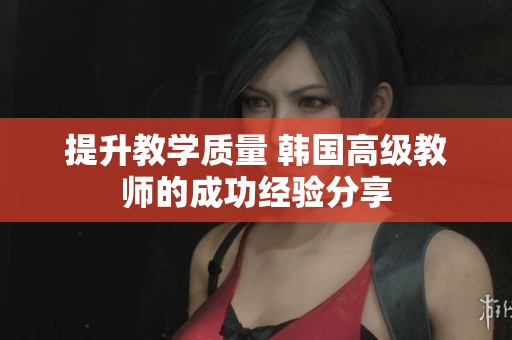提升教学质量 韩国高级教师的成功经验分享