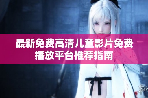 最新免费高清儿童影片免费播放平台推荐指南