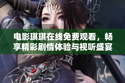 电影琪琪在线免费观看，畅享精彩剧情体验与视听盛宴